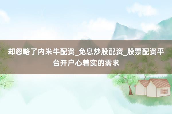 却忽略了内米牛配资_免息炒股配资_股票配资平台开户心着实的需求