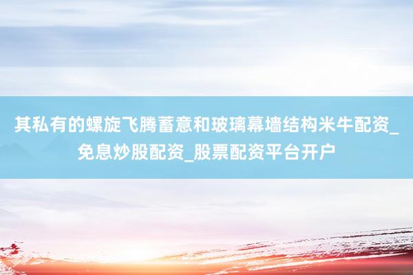 其私有的螺旋飞腾蓄意和玻璃幕墙结构米牛配资_免息炒股配资_股票配资平台开户
