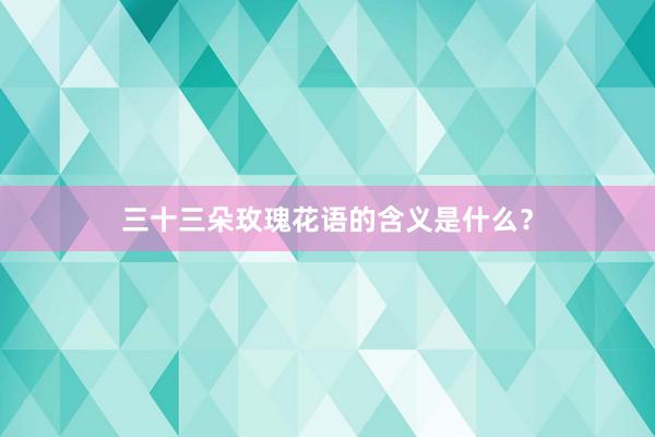 三十三朵玫瑰花语的含义是什么？